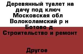 Деревянный туалет на дачу под ключ - Московская обл., Волоколамский р-н, Ботово д. Строительство и ремонт » Другое   